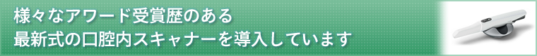 ■様々なアワード受賞歴のある最新式の口腔内スキャナーを導入しています