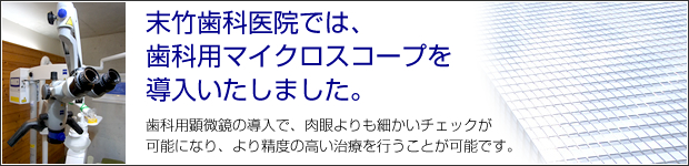 末竹歯科医院では、歯科用マイクロスコープを導入いたしました。