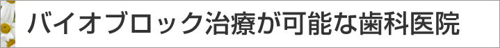 バイオブロック治療が可能な歯科医院