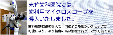 末竹歯科医院では、歯科用マイクロスコープを導入いたしました。